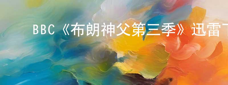 ﻿代东旭的动漫综艺大全,﻿BBC《布朗神父第三季》迅雷下载/在线观看/百度云-都市/情感-美剧天堂